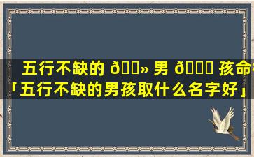 五行不缺的 🌻 男 🕊 孩命格「五行不缺的男孩取什么名字好」